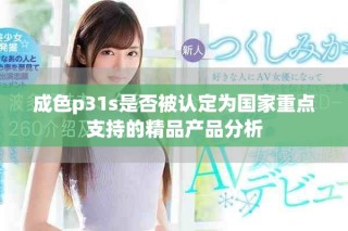 成色p31s是否被认定为国家重点支持的精品产品分析