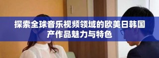 探索全球音乐视频领域的欧美日韩国产作品魅力与特色