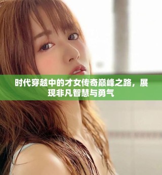 时代穿越中的才女传奇巅峰之路，展现非凡智慧与勇气