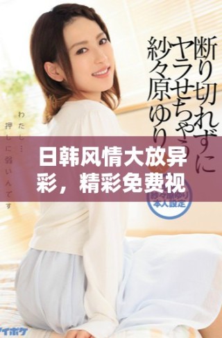 日韩风情大放异彩，精彩免费视频集锦助你畅享视听盛宴