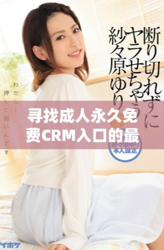 寻找成人永久免费CRM入口的最佳方法和详细指南
