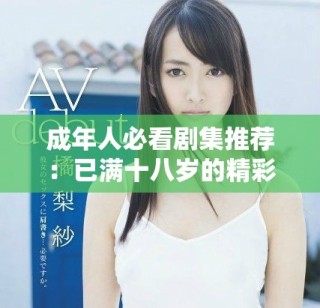 成年人必看剧集推荐：已满十八岁的精彩故事在线欣赏