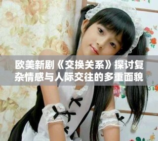 欧美新剧《交换关系》探讨复杂情感与人际交往的多重面貌
