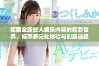 探索全新成人娱乐内容的精彩世界，畅享多元化体验与创新选择