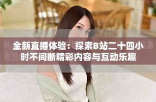 全新直播体验：探索B站二十四小时不间断精彩内容与互动乐趣