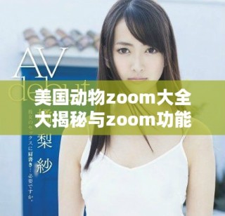 美国动物zoom大全大揭秘与zoom功能解析