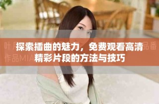 探索插曲的魅力，免费观看高清精彩片段的方法与技巧