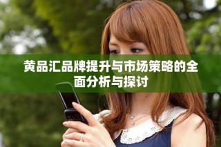 黄品汇品牌提升与市场策略的全面分析与探讨