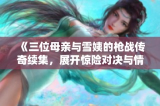 《三位母亲与雪姨的枪战传奇续集，展开惊险对决与情感纠葛》