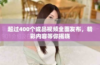 超过400个成品视频全面发布，精彩内容等你揭晓