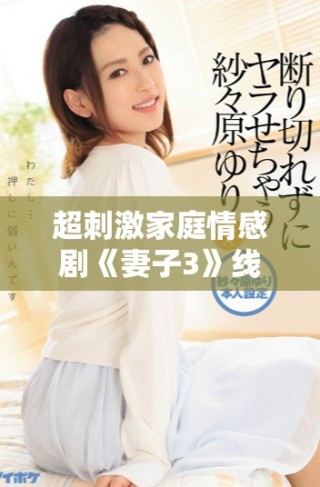 超刺激家庭情感剧《妻子3》线上免费观看尽享精彩剧情与情感冲突