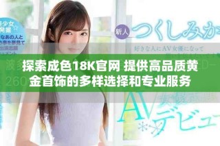 探索成色18K官网 提供高品质黄金首饰的多样选择和专业服务
