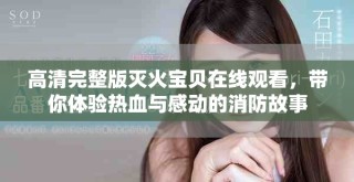 高清完整版灭火宝贝在线观看，带你体验热血与感动的消防故事