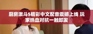 厨房激斗5精彩中文配音震撼上线 玩家热血对抗一触即发