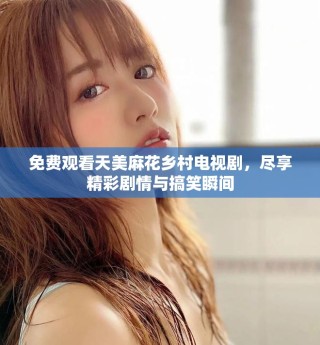 免费观看天美麻花乡村电视剧，尽享精彩剧情与搞笑瞬间