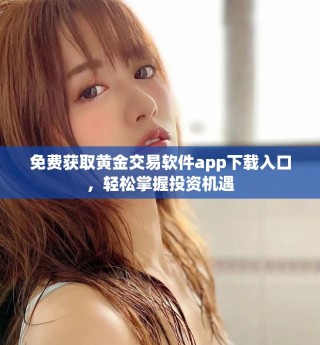免费获取黄金交易软件app下载入口，轻松掌握投资机遇
