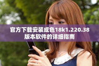 官方下载安装成色18k1.220.38版本软件的详细指南