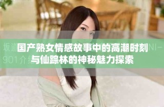 国产熟女情感故事中的高潮时刻与仙踪林的神秘魅力探索