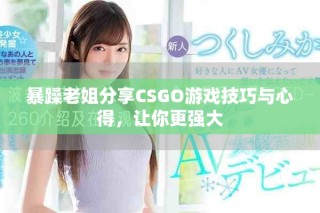 暴躁老姐分享CSGO游戏技巧与心得，让你更强大