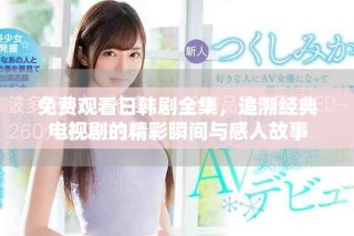 免费观看日韩剧全集，追溯经典电视剧的精彩瞬间与感人故事