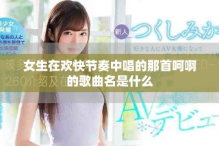 女生在欢快节奏中唱的那首呵啊的歌曲名是什么