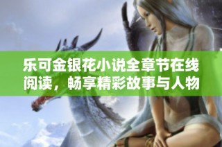 乐可金银花小说全章节在线阅读，畅享精彩故事与人物情感
