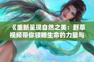 《重新呈现自然之美：野草视频带你领略生命的力量与韧性》