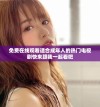 免费在线观看适合成年人的热门电视剧快来跟我一起看吧