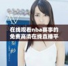 在线观看nba赛事的免费高清在线直播平台推荐