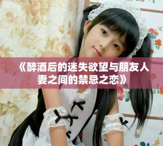 《醉酒后的迷失欲望与朋友人妻之间的禁忌之恋》
