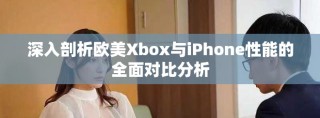 深入剖析欧美Xbox与iPhone性能的全面对比分析