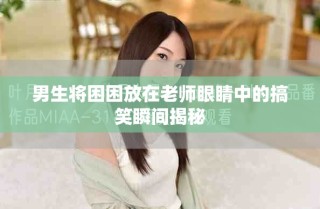 男生将困困放在老师眼睛中的搞笑瞬间揭秘