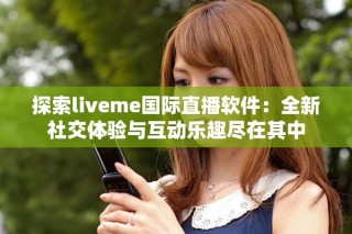 探索liveme国际直播软件：全新社交体验与互动乐趣尽在其中