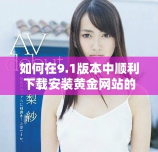 如何在9.1版本中顺利下载安装黄金网站的完整指南