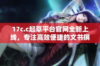 17c.c起草平台官网全新上线，专注高效便捷的文书撰写服务