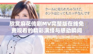 欣赏麻花传剧MV完整版在线免费观看的精彩演绎与感动瞬间