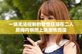 一场无法控制的爱情狂潮在二人房间内悄然上演激情四溢