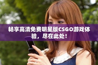 畅享高清免费明星版CSGO游戏体验，尽在此处！
