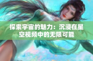 探索宇宙的魅力：沉浸在星空视频中的无限可能