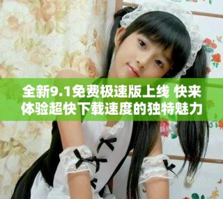 全新9.1免费极速版上线 快来体验超快下载速度的独特魅力