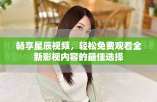 畅享星辰视频，轻松免费观看全新影视内容的最佳选择