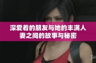 深爱着的朋友与她的丰满人妻之间的故事与秘密