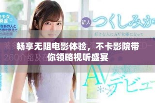畅享无阻电影体验，不卡影院带你领略视听盛宴