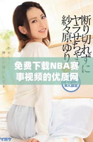 免费下载NBA赛事视频的优质网站推荐与使用指南