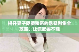 揭开妻子隐藏秘密的悬疑剧集全攻略，让你欲罢不能