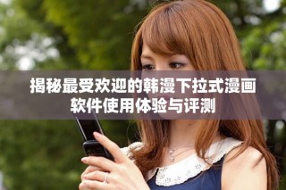 揭秘最受欢迎的韩漫下拉式漫画软件使用体验与评测