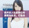 提升女人私密部位的美感与光泽，打造深邃迷人的私密魅力