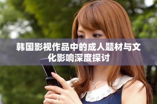 韩国影视作品中的成人题材与文化影响深度探讨