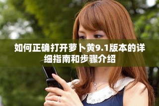 如何正确打开萝卜黄9.1版本的详细指南和步骤介绍