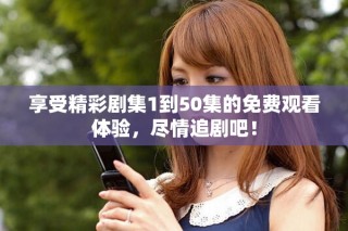 享受精彩剧集1到50集的免费观看体验，尽情追剧吧！